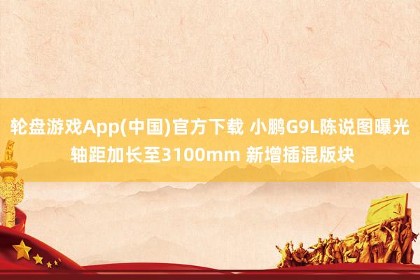 轮盘游戏App(中国)官方下载 小鹏G9L陈说图曝光 轴距加长至3100mm 新增插混版块