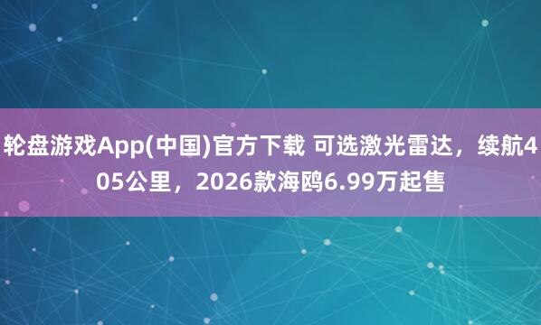轮盘游戏App(中国)官方下载 可选激光雷达，续航405公里，2026款海鸥6.99万起售