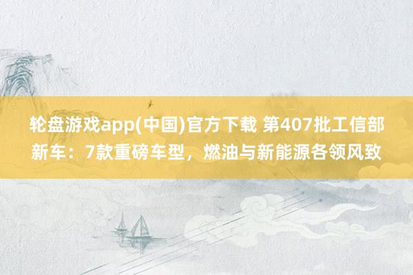 轮盘游戏app(中国)官方下载 第407批工信部新车：7款重磅车型，燃油与新能源各领风致