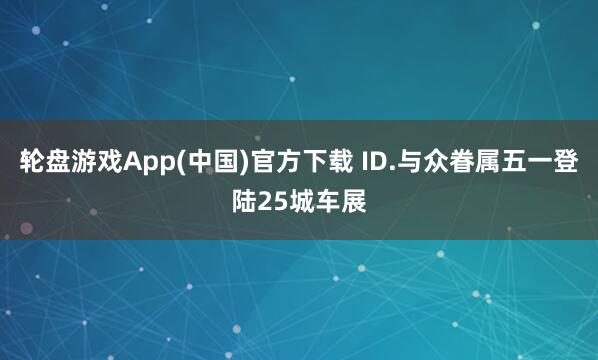 轮盘游戏App(中国)官方下载 ID.与众眷属五一登陆25城车展