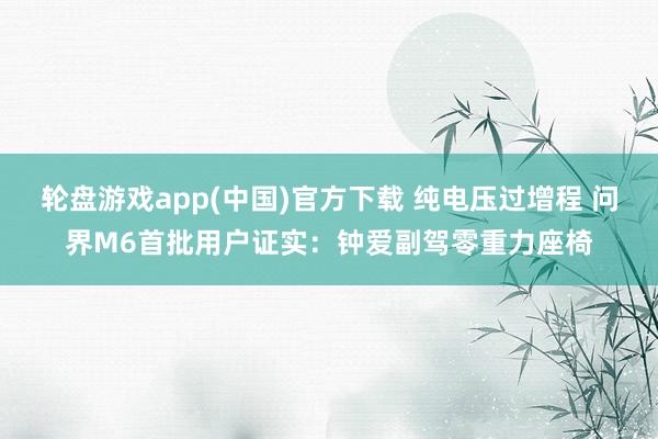 轮盘游戏app(中国)官方下载 纯电压过增程 问界M6首批用户证实:钟爱副驾零重力座椅