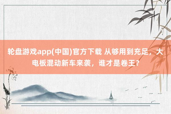 轮盘游戏app(中国)官方下载 从够用到充足，大电板混动新车来袭，谁才是卷王？