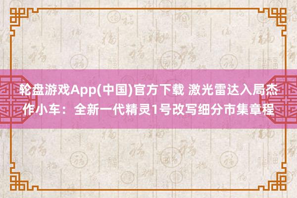 轮盘游戏App(中国)官方下载 激光雷达入局杰作小车：全新一代精灵1号改写细分市集章程