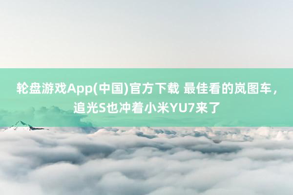 轮盘游戏App(中国)官方下载 最佳看的岚图车，追光S也冲着小米YU7来了