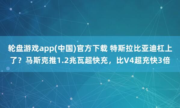 轮盘游戏app(中国)官方下载 特斯拉比亚迪杠上了？马斯克推1.2兆瓦超快充，比V4超充快3倍