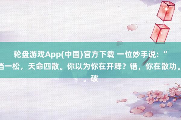轮盘游戏App(中国)官方下载 一位妙手说: “裤裆一松,天命四散。你以为你在开释?错,你在散功。破