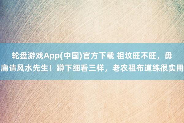 轮盘游戏App(中国)官方下载 祖坟旺不旺,毋庸请风水先生!蹲下细看三样,老农祖布道练很实用