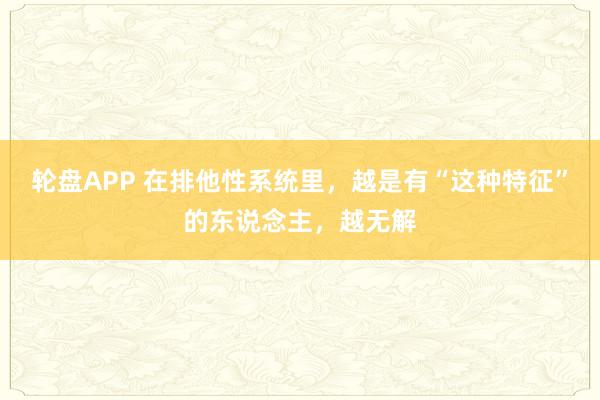 轮盘APP 在排他性系统里，越是有“这种特征”的东说念主，越无解