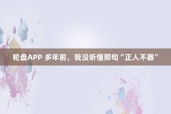 轮盘APP 多年前，我没听懂那句“正人不器”