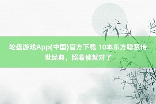轮盘游戏App(中国)官方下载 10本东方聪慧传世经典，照着读就对了