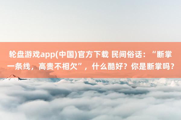 轮盘游戏app(中国)官方下载 民间俗话：“断掌一条线，高贵不相欠”，什么酷好？你是断掌吗？