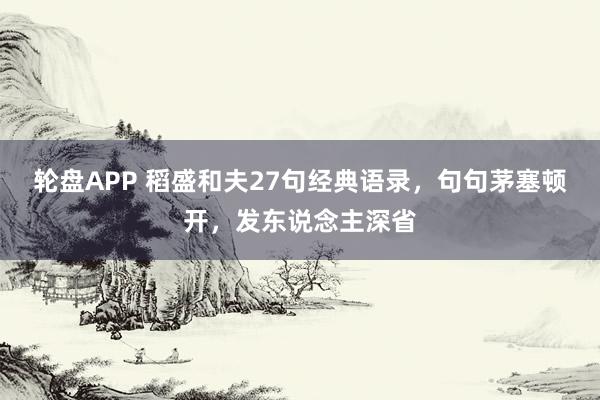 轮盘APP 稻盛和夫27句经典语录，句句茅塞顿开，发东说念主深省