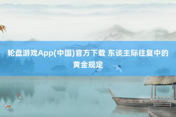 轮盘游戏App(中国)官方下载 东谈主际往复中的黄金规定