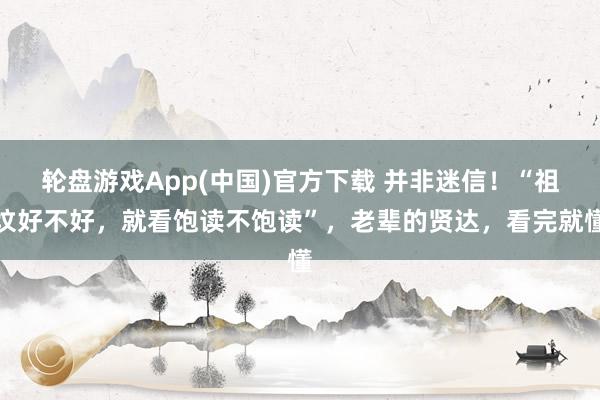 轮盘游戏App(中国)官方下载 并非迷信！“祖坟好不好，就看饱读不饱读”，老辈的贤达，看完就懂