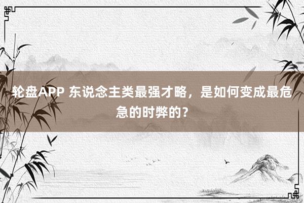 轮盘APP 东说念主类最强才略，是如何变成最危急的时弊的？