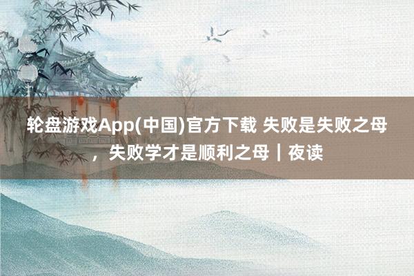 轮盘游戏App(中国)官方下载 失败是失败之母，失败学才是顺利之母｜夜读