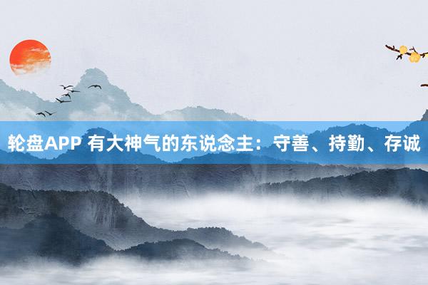 轮盘APP 有大神气的东说念主：守善、持勤、存诚