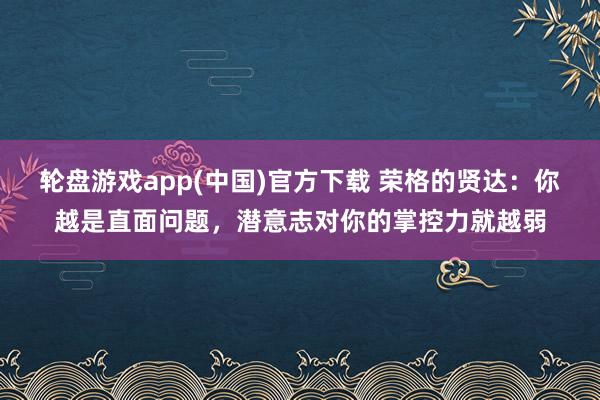 轮盘游戏app(中国)官方下载 荣格的贤达：你越是直面问题，潜意志对你的掌控力就越弱