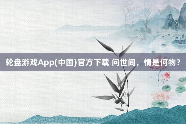 轮盘游戏App(中国)官方下载 问世间，情是何物？