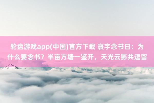 轮盘游戏app(中国)官方下载 寰宇念书日：为什么要念书？半亩方塘一鉴开，天光云影共逗留