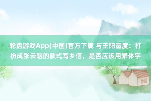 轮盘游戏App(中国)官方下载 与王阳量度：打扮成张云魁的款式写乡信，是否应该用繁体字