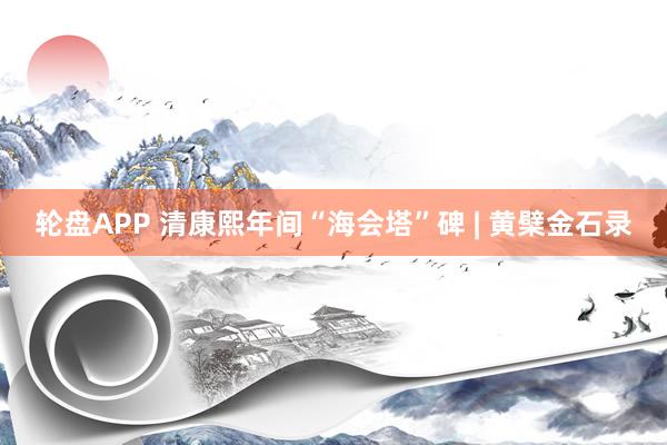 轮盘APP 清康熙年间“海会塔”碑 | 黄檗金石录