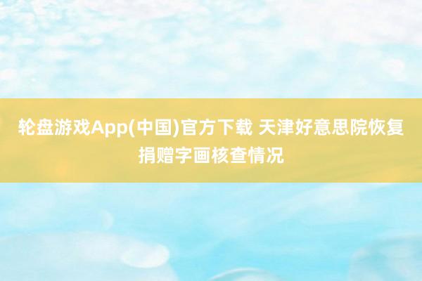 轮盘游戏App(中国)官方下载 天津好意思院恢复捐赠字画核查情况