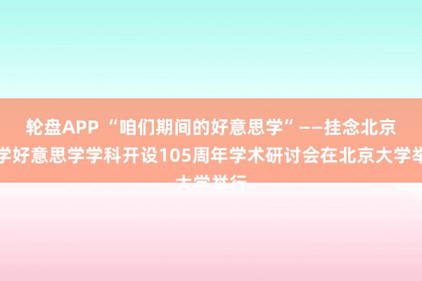 轮盘APP “咱们期间的好意思学”——挂念北京大学好意思学学科开设105周年学术研讨会在北京大学举行