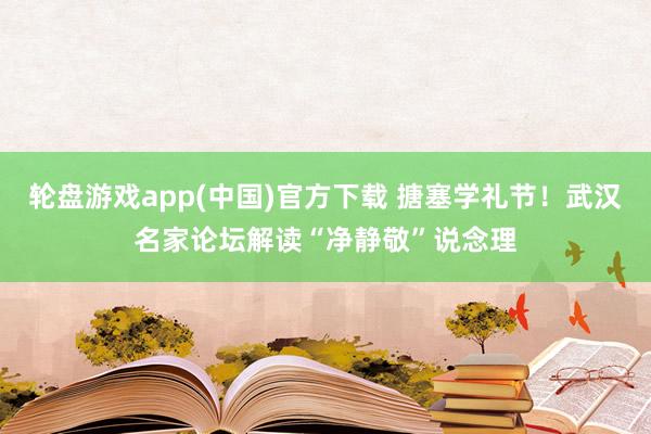 轮盘游戏app(中国)官方下载 搪塞学礼节！武汉名家论坛解读“净静敬”说念理
