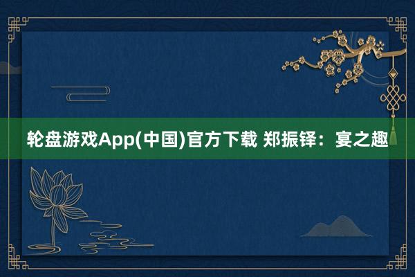 轮盘游戏App(中国)官方下载 郑振铎：宴之趣