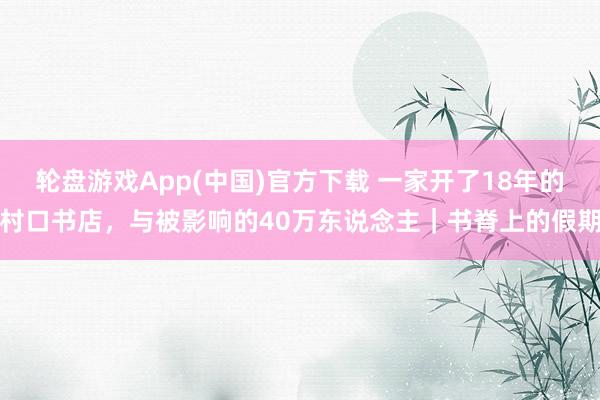 轮盘游戏App(中国)官方下载 一家开了18年的村口书店，与被影响的40万东说念主｜书脊上的假期