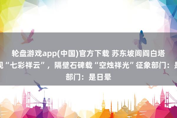 轮盘游戏app(中国)官方下载 苏东坡闾阎白塔上空现“七彩祥云”，隔壁石碑载“空烛祥光”征象部门：是日晕