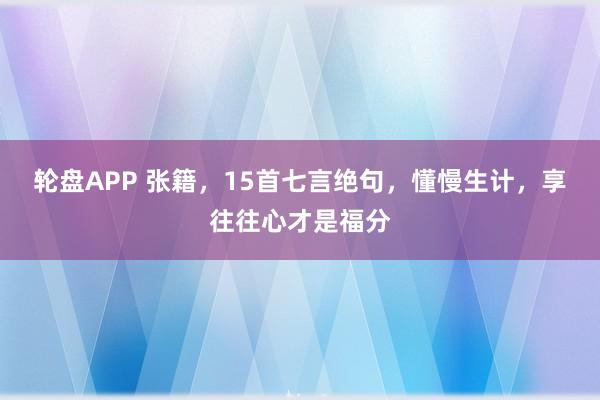 轮盘APP 张籍，15首七言绝句，懂慢生计，享往往心才是福分