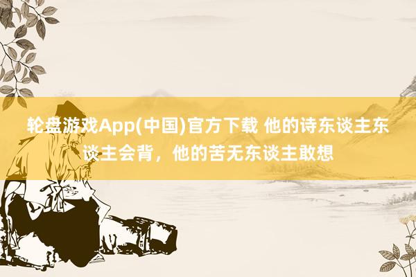 轮盘游戏App(中国)官方下载 他的诗东谈主东谈主会背，他的苦无东谈主敢想