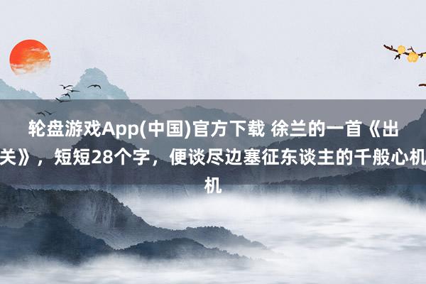 轮盘游戏App(中国)官方下载 徐兰的一首《出关》，短短28个字，便谈尽边塞征东谈主的千般心机