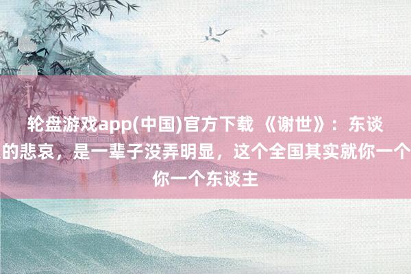轮盘游戏app(中国)官方下载 《谢世》：东谈主最大的悲哀，是一辈子没弄明显，这个全国其实就你一个东谈主