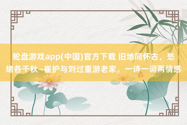 轮盘游戏app(中国)官方下载 旧地同怀古，愁绪各千秋—崔护与刘过重游老家，一诗一词两情感
