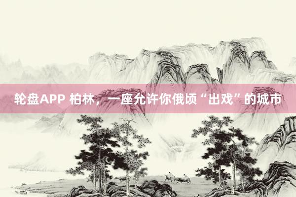 轮盘APP 柏林，一座允许你俄顷“出戏”的城市