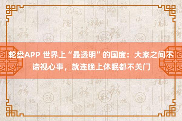 轮盘APP 世界上“最透明”的国度：大家之间不谛视心事，就连晚上休眠都不关门