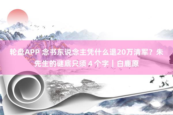 轮盘APP 念书东说念主凭什么退20万清军？朱先生的谜底只须４个字｜白鹿原