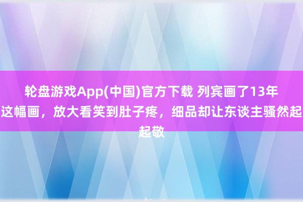 轮盘游戏App(中国)官方下载 列宾画了13年的这幅画，放大看笑到肚子疼，细品却让东谈主骚然起敬