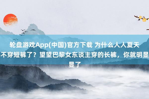 轮盘游戏App(中国)官方下载 为什么人人夏天都不穿短裤了？望望巴黎女东谈主穿的长裤，你就明显了