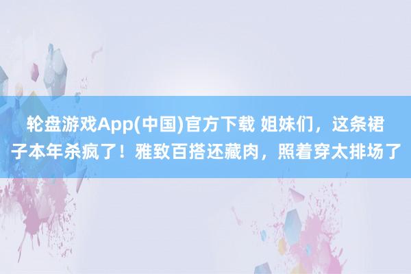 轮盘游戏App(中国)官方下载 姐妹们，这条裙子本年杀疯了！雅致百搭还藏肉，照着穿太排场了