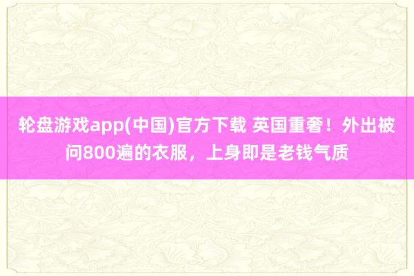 轮盘游戏app(中国)官方下载 英国重奢！外出被问800遍的衣服，上身即是老钱气质