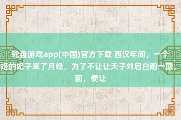 轮盘游戏app(中国)官方下载 西汉年间，一个叫程姬的妃子来了月经，为了不让让天子刘启白跑一回，便让