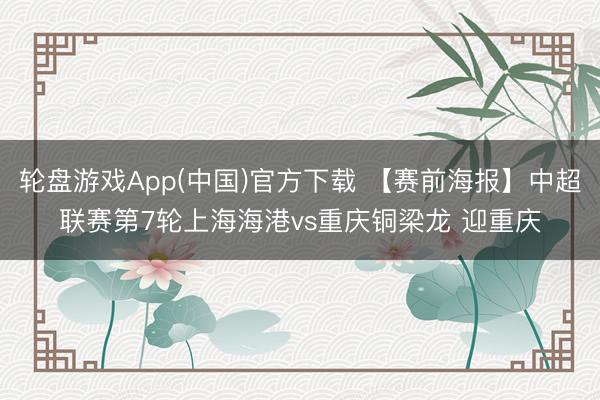 轮盘游戏App(中国)官方下载 【赛前海报】中超联赛第7轮上海海港vs重庆铜梁龙 迎重庆