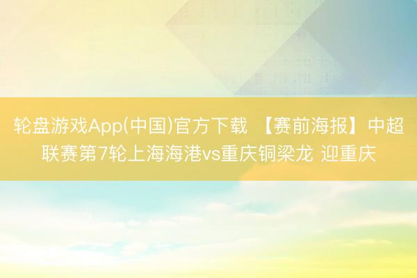 轮盘游戏App(中国)官方下载 【赛前海报】中超联赛第7轮上海海港vs重庆铜梁龙 迎重庆