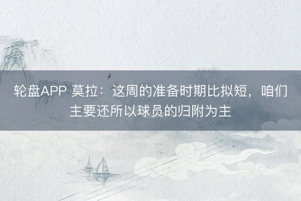 轮盘APP 莫拉：这周的准备时期比拟短，咱们主要还所以球员的归附为主