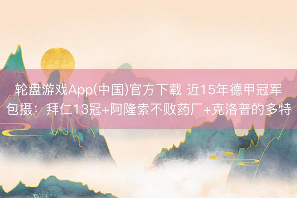 轮盘游戏App(中国)官方下载 近15年德甲冠军包摄：拜仁13冠+阿隆索不败药厂+克洛普的多特