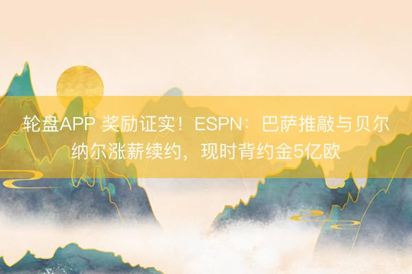 轮盘APP 奖励证实！ESPN：巴萨推敲与贝尔纳尔涨薪续约，现时背约金5亿欧